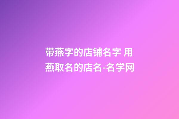 带燕字的店铺名字 用燕取名的店名-名学网-第1张-店铺起名-玄机派